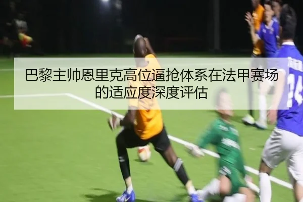 巴黎主帅恩里克高位逼抢体系在法甲赛场的适应度深度评估