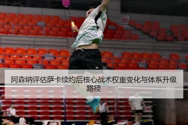 阿森纳评估萨卡续约后核心战术权重变化与体系升级路径