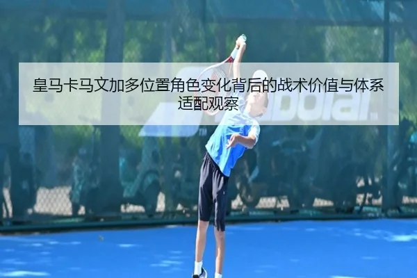 皇马卡马文加多位置角色变化背后的战术价值与体系适配观察