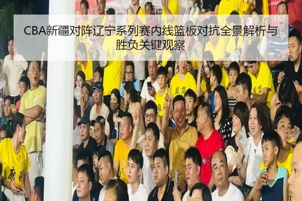 CBA新疆对阵辽宁系列赛内线篮板对抗全景解析与胜负关键观察