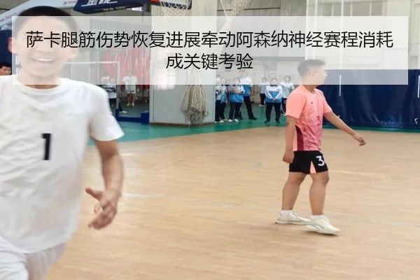萨卡腿筋伤势恢复进展牵动阿森纳神经赛程消耗成关键考验