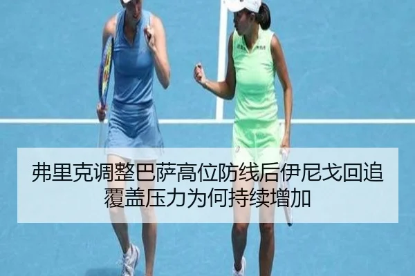 弗里克调整巴萨高位防线后伊尼戈回追覆盖压力为何持续增加